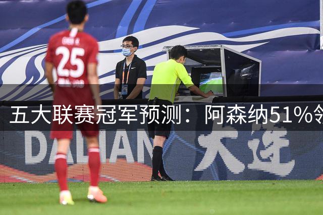 五大联赛冠军预测：阿森纳51%领跑英超，皇马微弱领先巴萨！