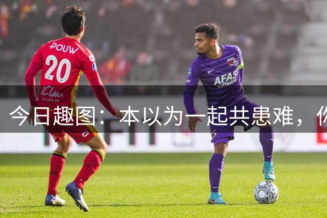 今日趣图：本以为一起共患难，你们怎么有的绝平，有的绝杀？