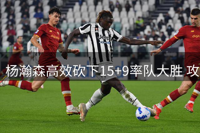 杨瀚森高效砍下15+9率队大胜 攻防两端展现核心价值