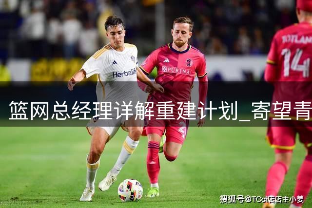 篮网总经理详解重建计划 寄望青年军快速成长