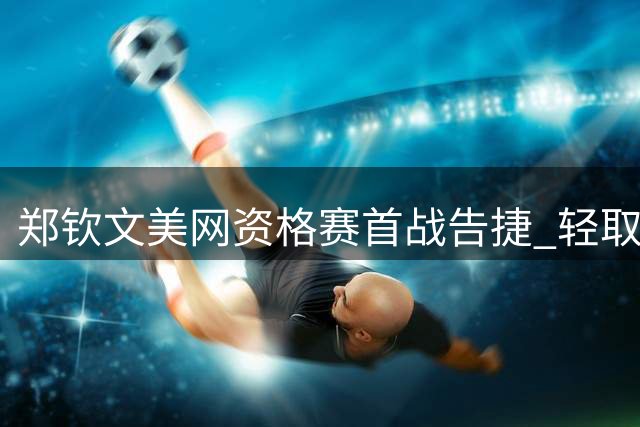 郑钦文美网资格赛首战告捷 轻取同胞晋级下一轮