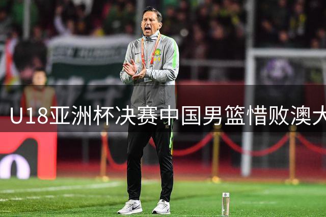 U18亚洲杯决赛中国男篮惜败澳大利亚 张懿赵杰空砍20分